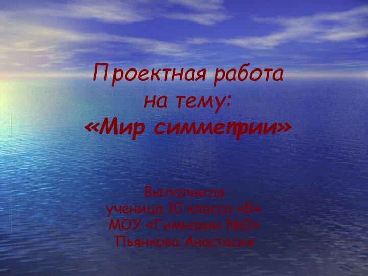 Проектная работа на тему: «Мир симметрии»Выполнила ученица 10 класса «Б»МОУ «Гимназии №2»Пьянкова Анастасия