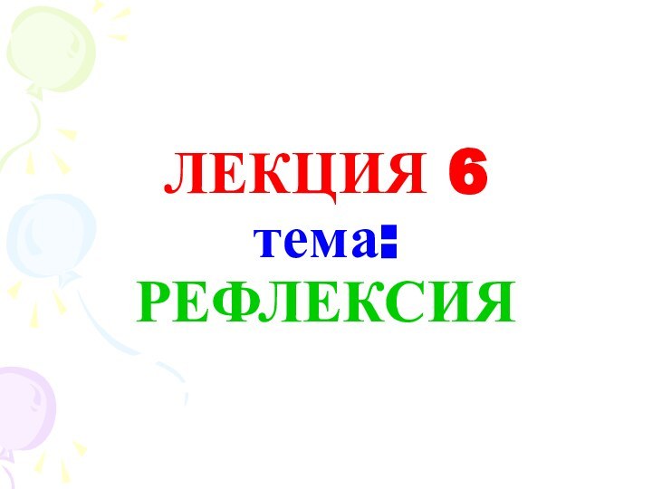 ЛЕКЦИЯ 6 тема:  РЕФЛЕКСИЯ