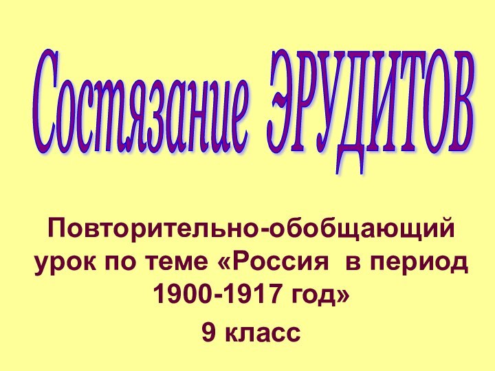 Повторительно-обобщающий урок по теме «Россия в период 1900-1917 год»9 классСостязание ЭРУДИТОВ