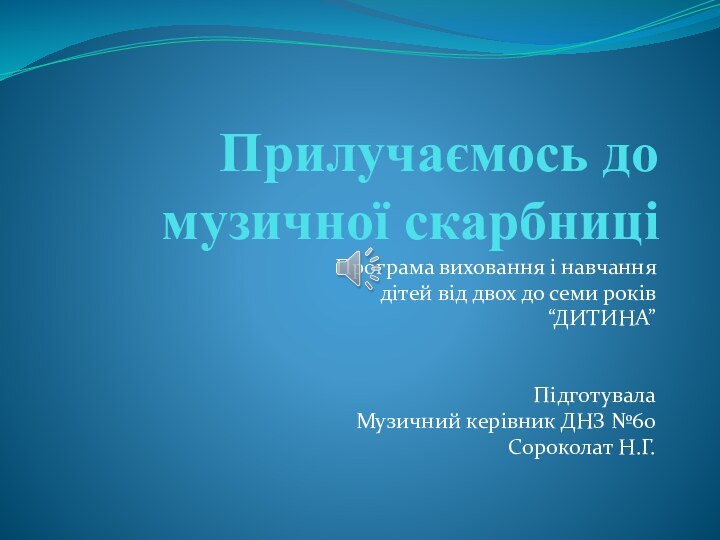 Прилучаємось до музичної скарбниціПрограма виховання і навчаннядітей від двох до семи років“ДИТИНА”Підготувала