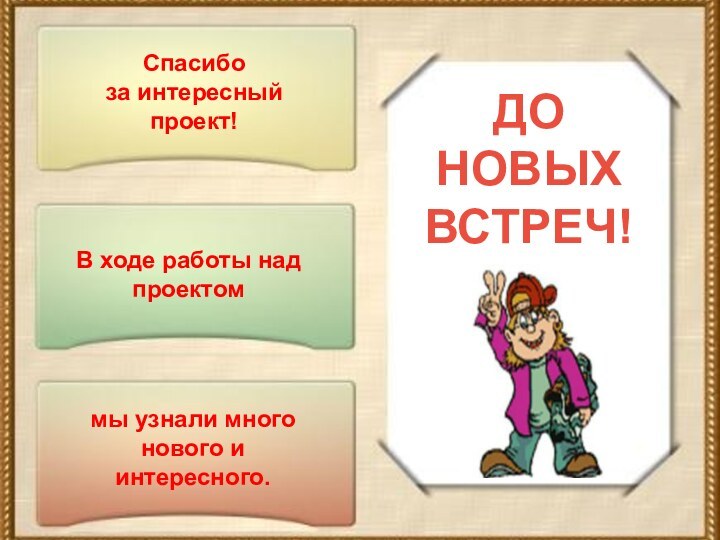 мы узнали много нового и интересного.Спасибо за интересный проект!ДО НОВЫХ ВСТРЕЧ!В ходе работы над проектом