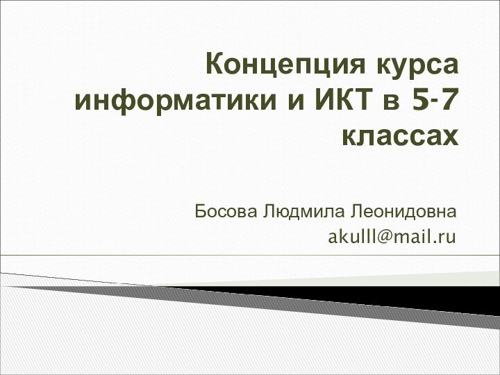 Концепция курса информатики и ИКТ в 5-7 классахБосова Людмила Леонидовнаakulll@mail.ru