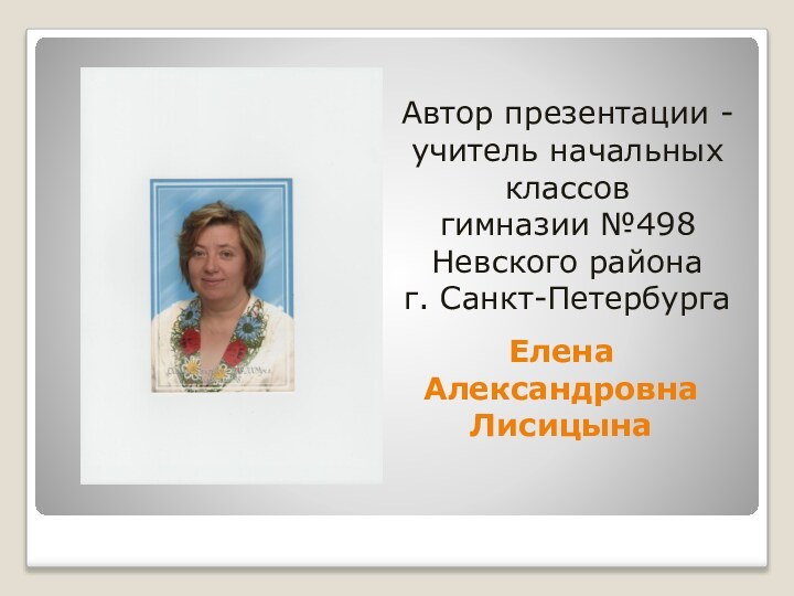 Елена Александровна ЛисицынаАвтор презентации - учитель начальных классов гимназии №498 Невского района г. Санкт-Петербурга