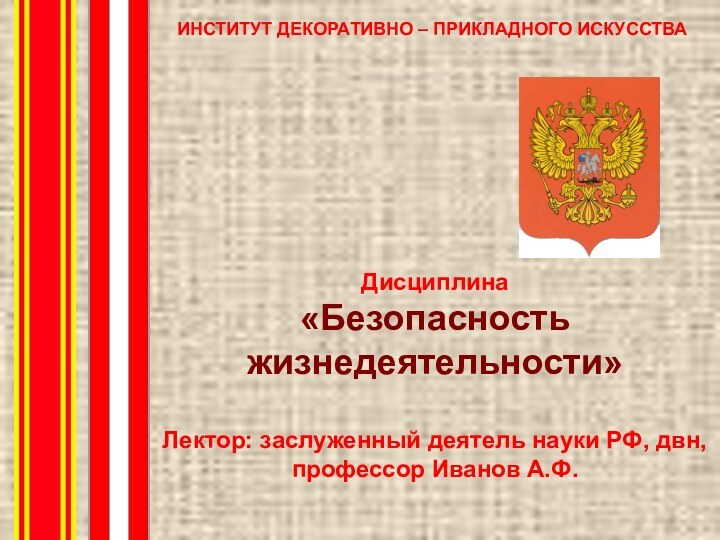 Дисциплина«Безопасность жизнедеятельности»Лектор: заслуженный деятель науки РФ, двн, профессор Иванов А.Ф.ИНСТИТУТ ДЕКОРАТИВНО – ПРИКЛАДНОГО ИСКУССТВА