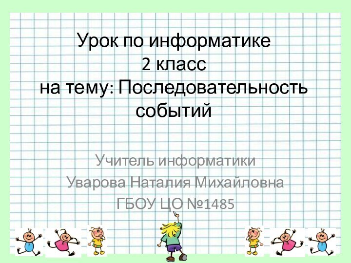 Урок по информатике  2 класс на тему: Последовательность событийУчитель информатики Уварова Наталия МихайловнаГБОУ ЦО №1485