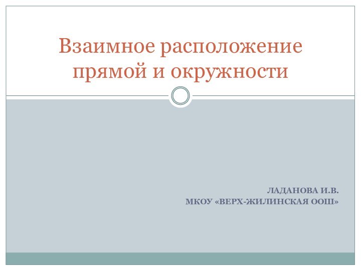 ЛАДАНОВА И.В.МКОУ «ВЕРХ-ЖИЛИНСКАЯ ООШ»Взаимное расположение прямой и окружности