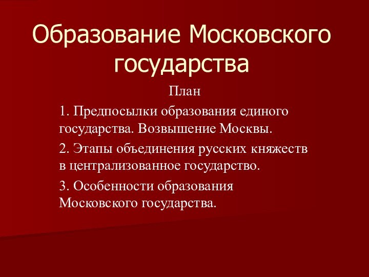 Образование Московского государстваПлан1. Предпосылки образования единого государства. Возвышение Москвы.2. Этапы объединения русских