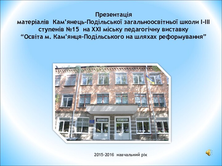 2015-2016 навчальний рікПрезентація  матеріалів Кам’янець-Подільської загальноосвітньої школи І-ІІІ ступенів №15 на