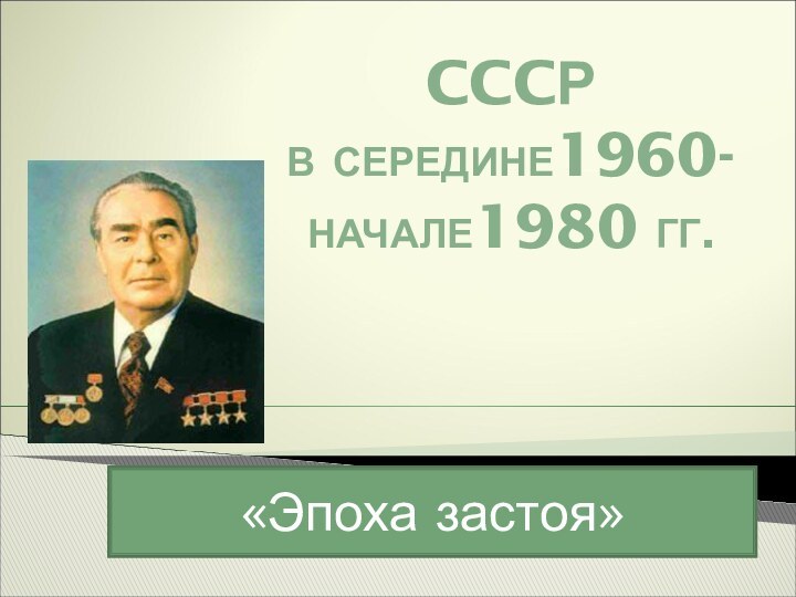 CCCР В СЕРЕДИНЕ1960- НАЧАЛЕ1980 ГГ.   «Эпоха застоя»