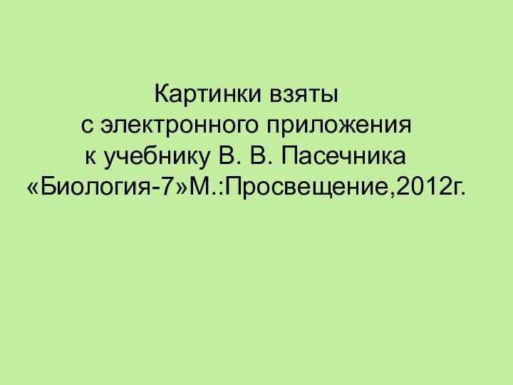 Картинки взяты с электронного приложения к учебнику В. В. Пасечника«Биология-7»М.:Просвещение,2012г.