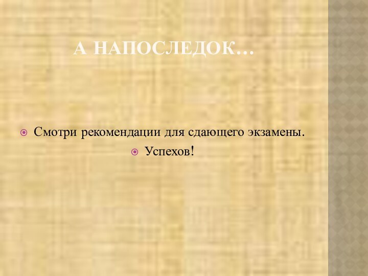 А НАПОСЛЕДОК…Смотри рекомендации для сдающего экзамены.Успехов!