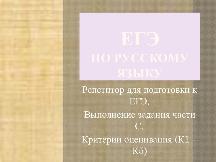 ЕГЭ  ПО РУССКОМУ ЯЗЫКУРепетитор для подготовки к ЕГЭ.Выполнение задания части С.Критерии оценивания (К1 – К5)