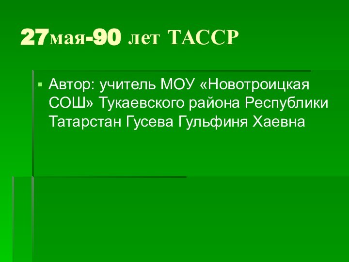 27мая-90 лет ТАССРАвтор: учитель МОУ «Новотроицкая СОШ» Тукаевского района Республики Татарстан Гусева Гульфиня Хаевна