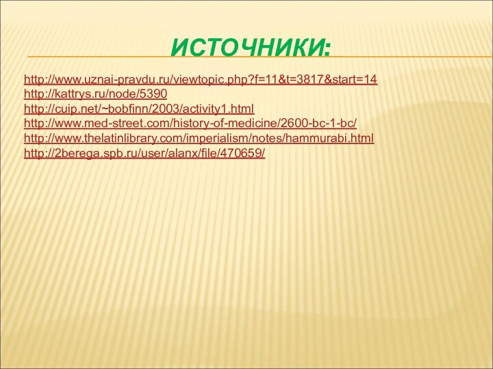 ИСТОЧНИКИ:http://www.uznai-pravdu.ru/viewtopic.php?f=11&t=3817&start=14http://kattrys.ru/node/5390http://cuip.net/~bobfinn/2003/activity1.htmlhttp://www.med-street.com/history-of-medicine/2600-bc-1-bc/http://www.thelatinlibrary.com/imperialism/notes/hammurabi.htmlhttp://2berega.spb.ru/user/alanx/file/470659/