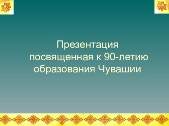 Презентация посвященная к 90-летию образования Чувашии