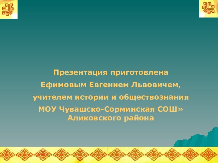 Презентация приготовлена Ефимовым Евгением Львовичем, учителем истории и обществознания МОУ Чувашско-Сорминская СОШ» Аликовского района