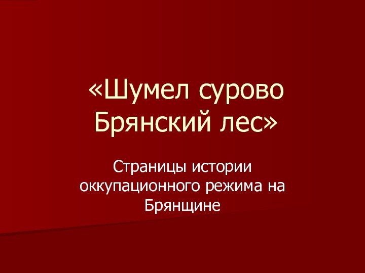 «Шумел сурово Брянский лес»Страницы истории оккупационного режима на Брянщине