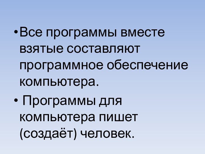 Все программы вместе взятые составляют программное обеспечение компьютера. Программы для компьютера пишет (создаёт) человек.