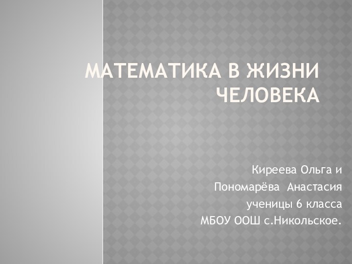 Математика в жизни человекаКиреева Ольга и Пономарёва Анастасия ученицы 6 класса МБОУ ООШ с.Никольское.