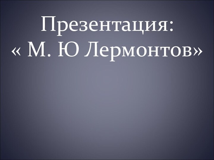Презентация:       « М. Ю Лермонтов»