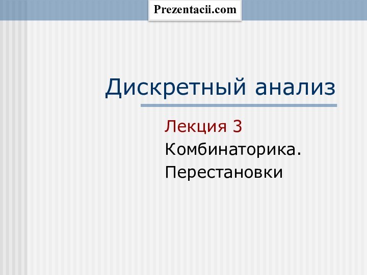 Дискретный анализ Лекция 3Комбинаторика.ПерестановкиPrezentacii.com