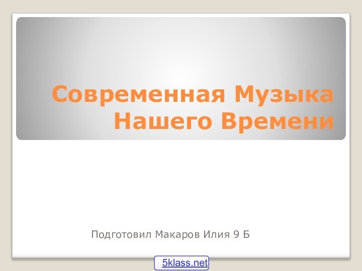 Современная Музыка Нашего ВремениПодготовил Макаров Илия 9 Б
