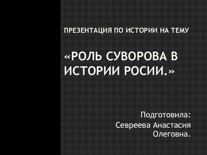 ПРЕЗЕНТАЦИЯ ПО ИСТОРИИ НА ТЕМУ  «РОЛЬ СУВОРОВА В ИСТОРИИ РОСИИ.»Подготовила: Севреева Анастасия Олеговна.