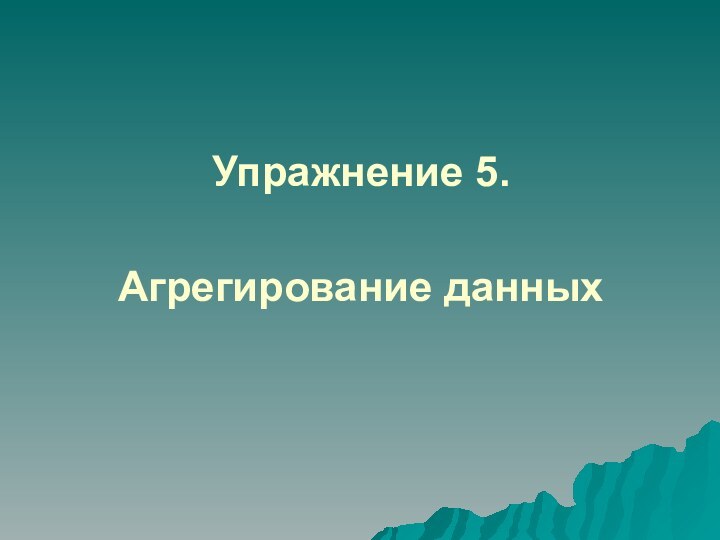 Упражнение 5.   Агрегирование данных