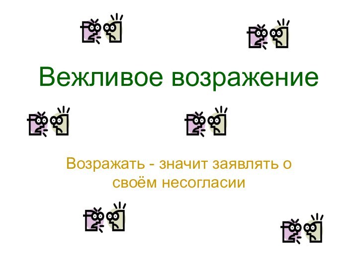 Вежливое возражениеВозражать - значит заявлять о своём несогласии