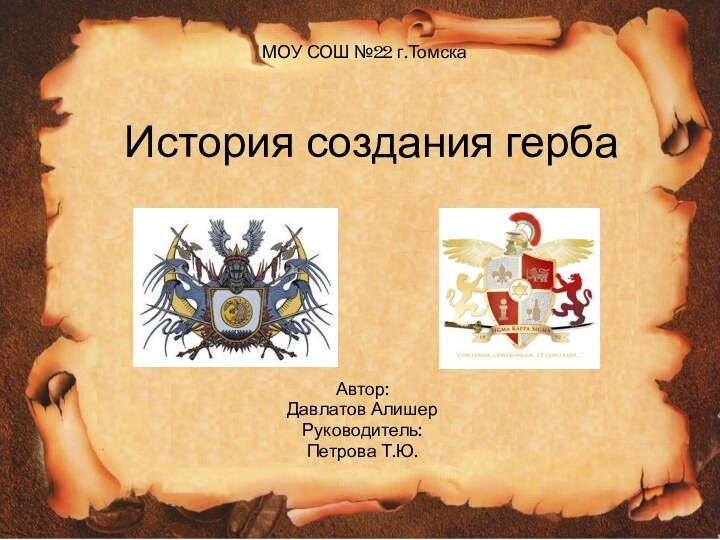 История создания гербаАвтор:Давлатов АлишерРуководитель:Петрова Т.Ю.МОУ СОШ №22 г.Томска