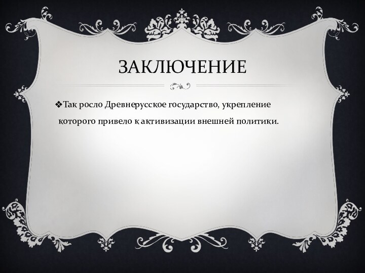 ЗАКЛЮЧЕНИЕТак росло Древнерусское государство, укрепление которого привело к активизации внешней политики.