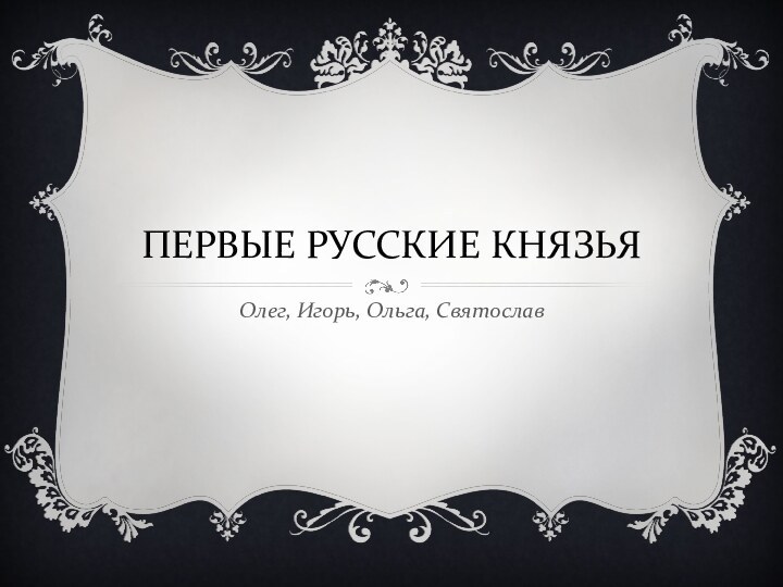 ПЕРВЫЕ РУССКИЕ КНЯЗЬЯ Олег, Игорь, Ольга, Святослав