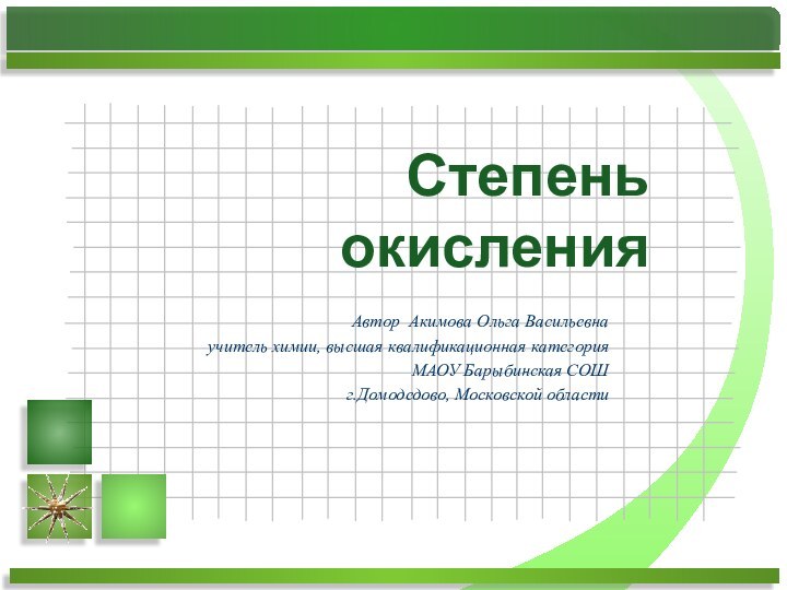 Степень окисленияАвтор Акимова Ольга Васильевнаучитель химии, высшая квалификационная категорияМАОУ Барыбинская СОШг.Домодедово, Московской области