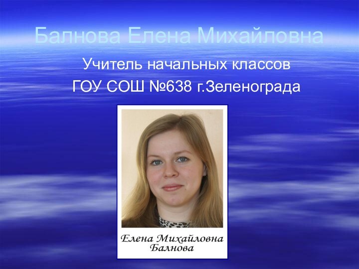 Балнова Елена МихайловнаУчитель начальных классовГОУ СОШ №638 г.Зеленограда