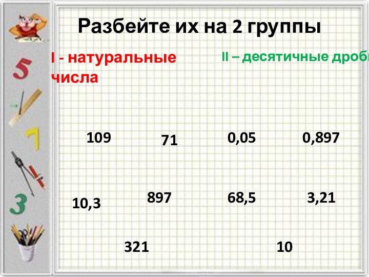 Разбейте их на 2 группы  10,3109 71321103,210,89789768,50,05II – десятичные дроби. I - натуральные числа