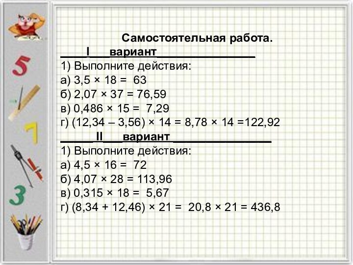 Самостоятельная работа.____І___вариант_______________1) Выполните действия: а) 3,5 × 18 = 63б) 2,07 ×