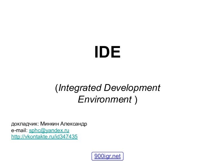 IDE (Integrated Development Environment )докладчик: Минкин Александрe-mail: sphc@yandex.ruhttp://vkontakte.ru/id347435