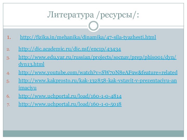 Литература /ресурсы/: http://fizika.in/mehanika/dinamika/47-sila-tyazhesti.htmlhttp://dic.academic.ru/dic.nsf/enc1p/43434http://www.edu.yar.ru/russian/projects/socnav/prep/phis001/dyn/dyn13.htmlhttp://www.youtube.com/watch?v=SW70N8eAF9w&feature=relatedhttp://www.kakprosto.ru/kak-132858-kak-vstavit-v-prezentaciyu-animaciyuhttp://www.uchportal.ru/load/160-1-0-4814http://www.uchportal.ru/load/160-1-0-5018