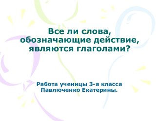 Презентация для начальной школы. Все ли слова, обозначающие действие являются глаголами. Работа ученицы 3 класса