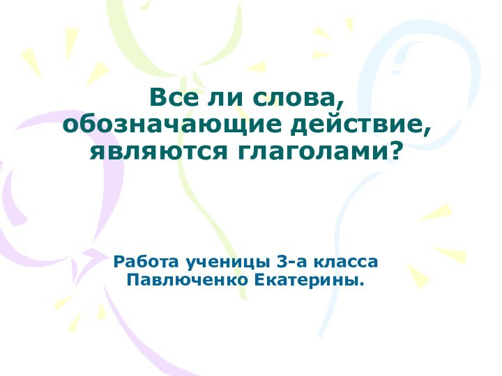 Все ли слова, обозначающие действие, являются глаголами? Работа ученицы 3-а класса Павлюченко Екатерины.