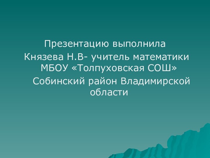 Презентацию выполнила Князева Н.В- учитель математики МБОУ «Толпуховская СОШ»  Собинский район Владимирской области