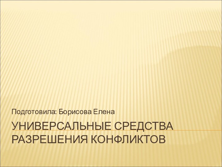 УНИВЕРСАЛЬНЫЕ СРЕДСТВА РАЗРЕШЕНИЯ КОНФЛИКТОВПодготовила: Борисова Елена