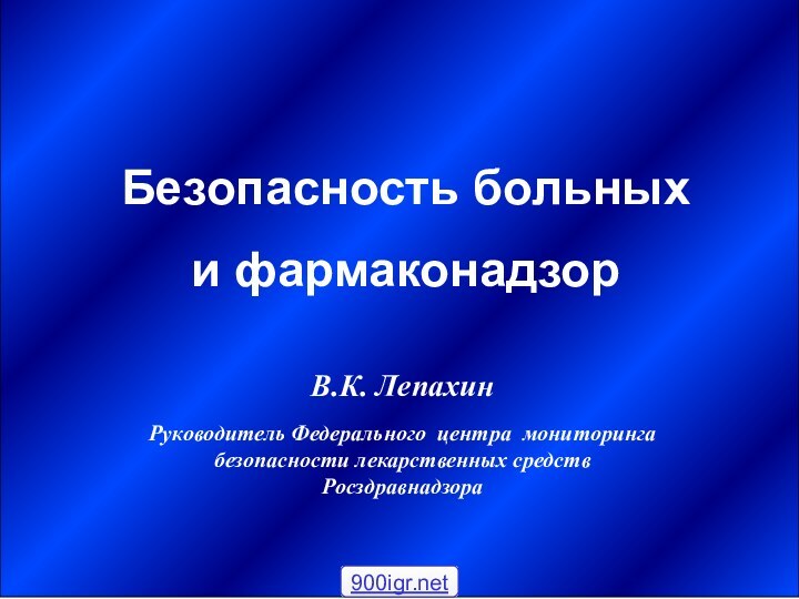 В.К. ЛепахинРуководитель Федерального центра мониторинга безопасности лекарственных средствРосздравнадзораБезопасность больных и фармаконадзор