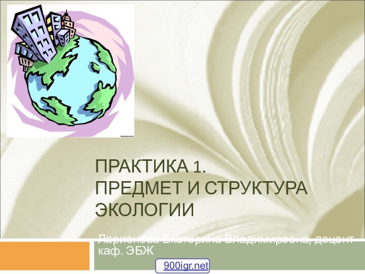 ПРАКТИКА 1. ПРЕДМЕТ И СТРУКТУРА ЭКОЛОГИИЛарионова Екатерина Владимировна, доцент каф. ЭБЖ