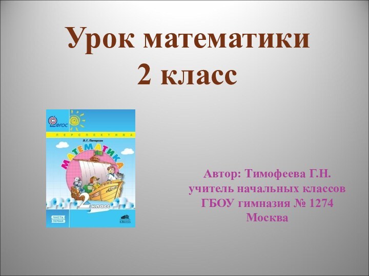 Урок математики 2 класс Автор: Тимофеева Г.Н. учитель начальных классов ГБОУ гимназия № 1274 Москва