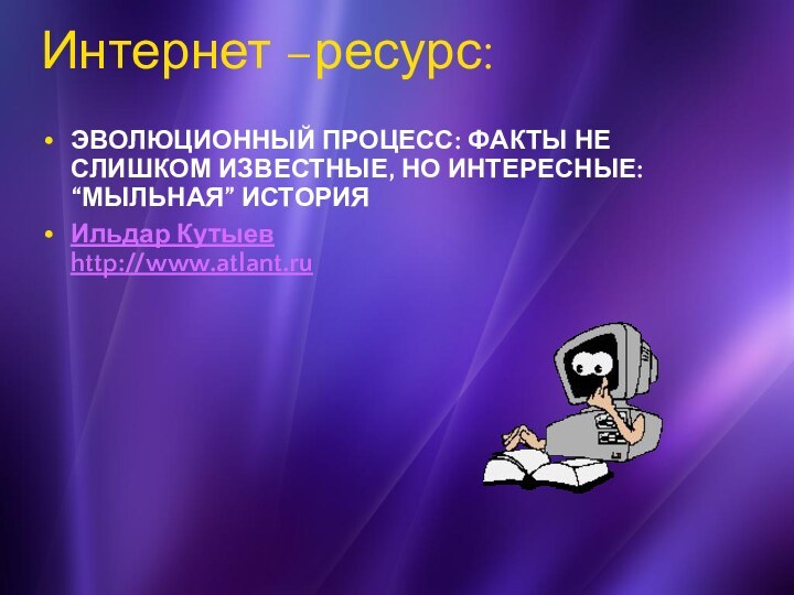 Интернет –ресурс:ЭВОЛЮЦИОННЫЙ ПРОЦЕСС: ФАКТЫ НЕ СЛИШКОМ ИЗВЕСТНЫЕ, НО ИНТЕРЕСНЫЕ: “МЫЛЬНАЯ” ИСТОРИЯИльдар Кутыев http://www.atlant.ru