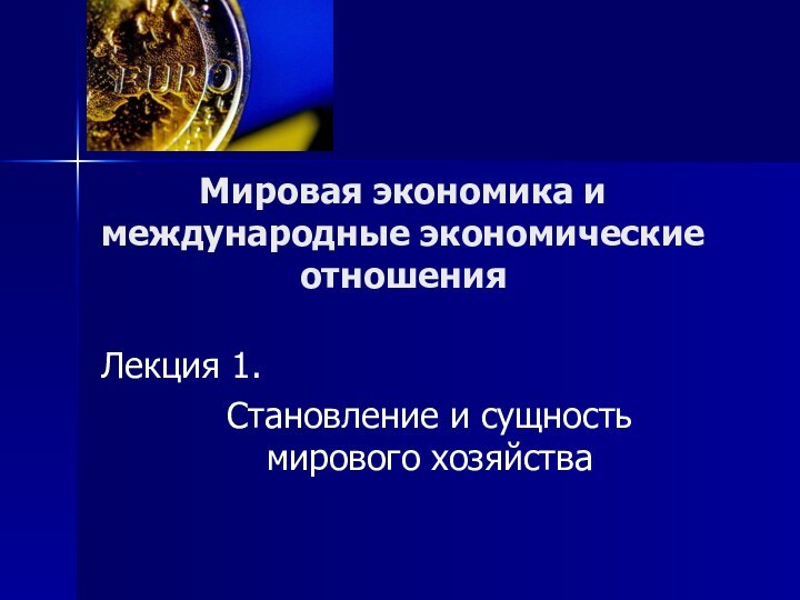 Мировая экономика и международные экономические отношенияЛекция 1. Становление и сущность