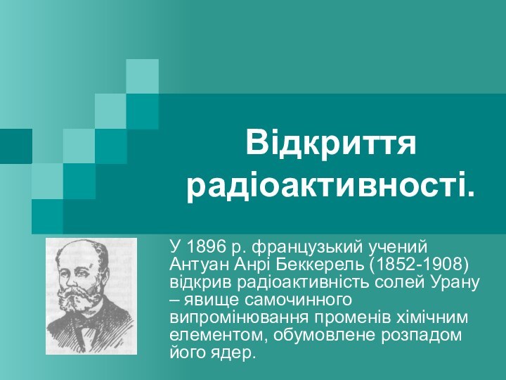 Відкриття радіоактивності.У 1896 р. французький учений Антуан Анрі Беккерель (1852-1908) відкрив радіоактивність