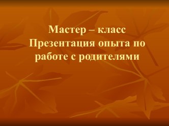 Мастер – класс Презентация опыта по работе с родителями