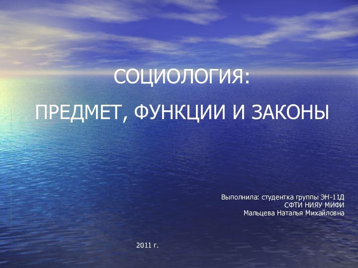 СОЦИОЛОГИЯ:  ПРЕДМЕТ, ФУНКЦИИ И ЗАКОНЫ Выполнила: студентка группы ЭН-11ДСФТИ НИЯУ МИФИМальцева Наталья Михайловна		2011 г.